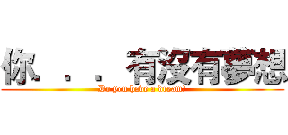 你．．．有沒有夢想 (Do you have a dream?)