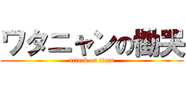 ワタニャンの慟哭 (attack on titan)