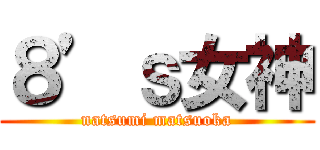 ８’ｓ女神 (natsumi matsuoka)