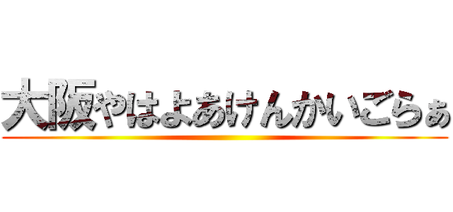 大阪やはよあけんかいごらぁ ()