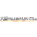 大阪やはよあけんかいごらぁ ()