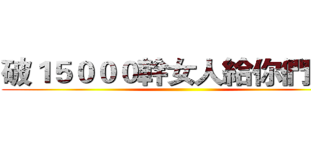 破１５０００幹女人給你們看！ ()