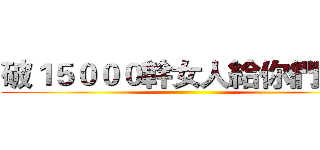 破１５０００幹女人給你們看！ ()