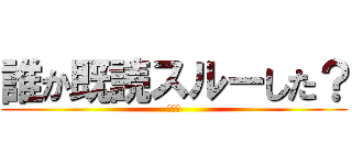 誰か既読スルーした？ (俺も暇)