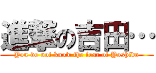 進撃の吉田… (You do not know the fear of Yoshida)