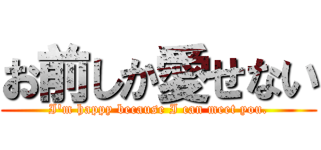 お前しか愛せない (I'm happy because I can meet you.)