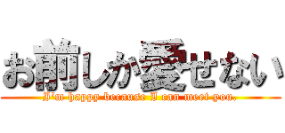 お前しか愛せない (I'm happy because I can meet you.)