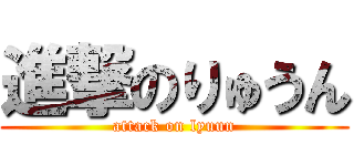 進撃のりゅうん (attack on lyuun)
