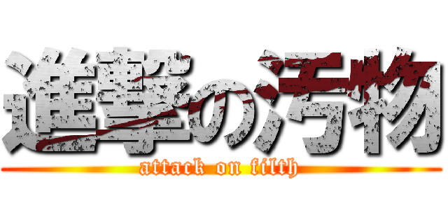 進撃の汚物 (attack on filth)