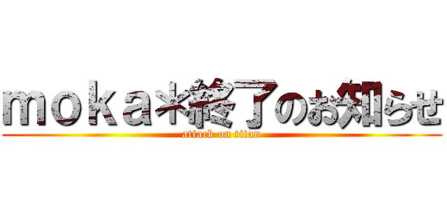 ｍｏｋａ＊終了のお知らせ (attack on titan)