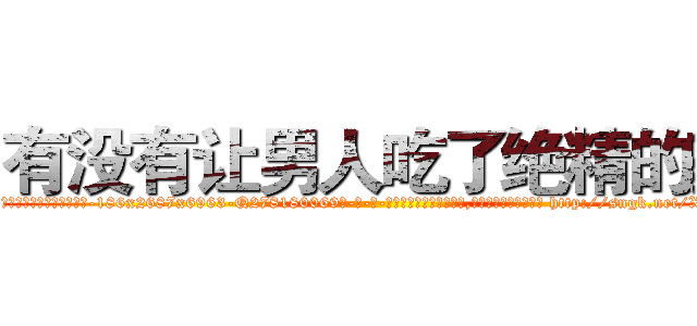 有没有让男人吃了绝精的药 (有没有让男人吃了绝精的药【电-186x2687x6963-Q278180069元-吉-药-业】我们做的是长期生意,靠的是老客户长期支持 http://sngk.net/XdChUG
)