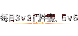 每日３ｖ３ 鬥牛賽、５ｖ５ (attack on titan)