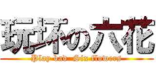 玩坏の六花 (Play bad  Six flowers)