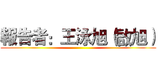 報告者：王泳旭（啟旭） ()