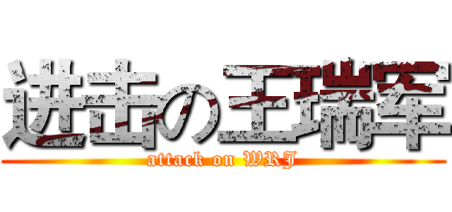 进击の王瑞军 (attack on WRJ)