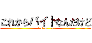 これからバイトなんだけど (attack on titan)