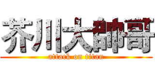芥川大帥哥 (attack on titan)
