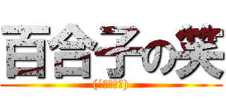 百合子の笑 ((´；Д；｀))