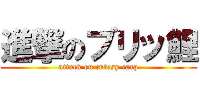 進撃のブリッ鯉 (attack on cutesy carp)