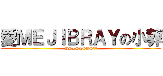 愛ＭＥＪＩＢＲＡＹの小葬 (HSHSHSHS（﹖)