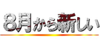 ８月から新しい ()