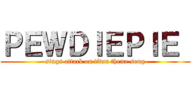 ＰＥＷＤＩＥＰＩＥ  (sings attack on titan theme song)