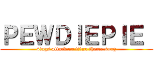 ＰＥＷＤＩＥＰＩＥ  (sings attack on titan theme song)
