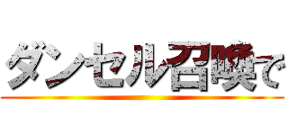 ダンセル召喚で ()