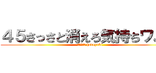 ４５さっさと消えろ気持ちワルイ (ハンゲーム hedeyuki)