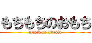 もちもちのおもち (attack on omochi)