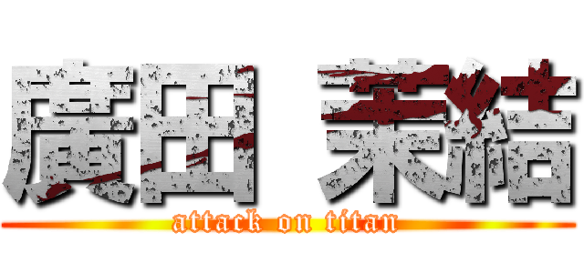 廣田 茉結 (attack on titan)