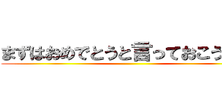 まずはおめでとうと言っておこう・・  ()