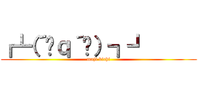 ┏┗（´ิｑ´ิ）┓┛      (maji kichi)