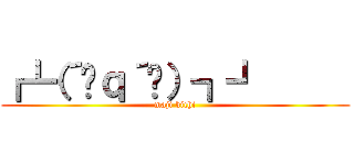 ┏┗（´ิｑ´ิ）┓┛      (maji kichi)