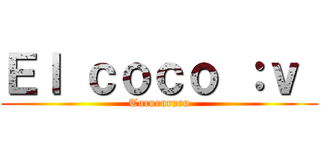 Ｅｌ ｃｏｃｏ ：ｖ  (Tururururu)