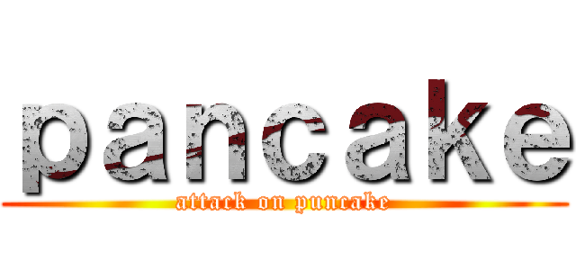ｐａｎｃａｋｅ (attack on puncake)