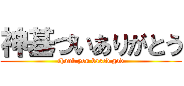 神基づいありがとう (thank you based god)