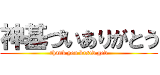 神基づいありがとう (thank you based god)