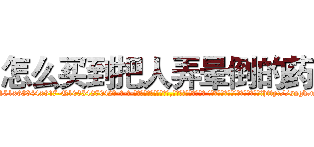 怎么买到把人弄晕倒的药 (怎么买到把人弄晕倒的药【电-话151x68344x817-Q1065427042元-吉-药-业】我们做的是长期生意,靠的是老客户长期支持 怎么买到把人弄晕倒的药在发表了一篇http://sngk.net/55WdMV

参考消息网我们做的是长期生意,靠的是老客户长期支持也许我们早该意识到，就连鲍勃·霍斯金斯（金球奖戏剧类电影男主角 
)
