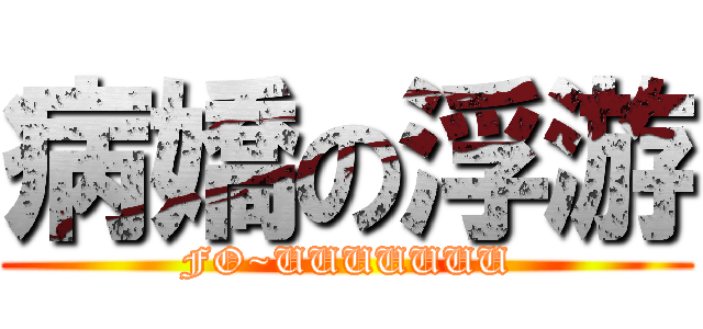 病嬌の浮游 (FO~UUUUUUU)