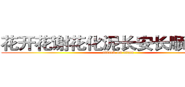 花开花谢花化泥长安长顺长相依 (attack on titan)