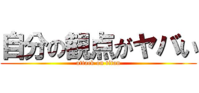 自分の観点がヤバい (attack on titan)