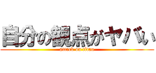 自分の観点がヤバい (attack on titan)