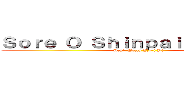 Ｓｏｒｅ Ｏ Ｓｈｉｎｐａｉ Ｉｋｅｎａｉ！ (Don't Worry About It!)