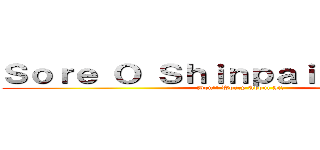 Ｓｏｒｅ Ｏ Ｓｈｉｎｐａｉ Ｉｋｅｎａｉ！ (Don't Worry About It!)