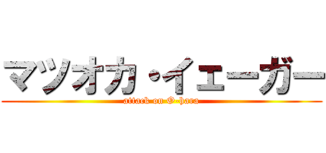 マツオカ・イェーガー (attack on O-hara)