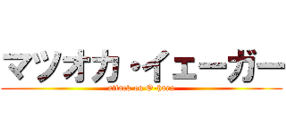 マツオカ・イェーガー (attack on O-hara)