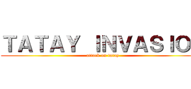 ＴＡＴＡＹ ＩＮＶＡＳＩＯＮ (attack on tatay)