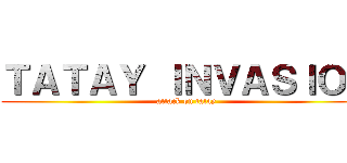 ＴＡＴＡＹ ＩＮＶＡＳＩＯＮ (attack on tatay)