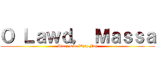 Ｏ Ｌａｗｄ， Ｍａｓｓａ (Pleez Dun Whip Meh)